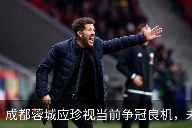 成都蓉城应珍视当前争冠良机，未来或无再机会