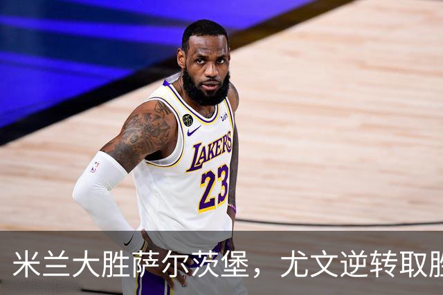 米兰大胜萨尔茨堡，尤文逆转取胜，欧联杯积分榜更新：勒沃库森紧随其后